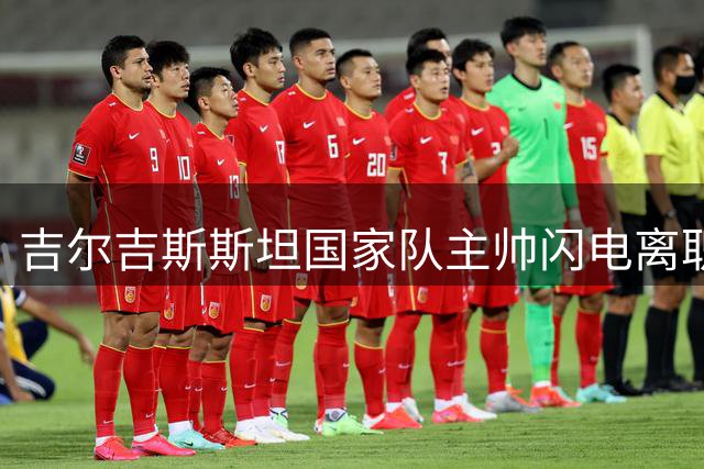 吉尔吉斯斯坦国家队主帅闪电离职 足协高层更迭引发合约纠纷