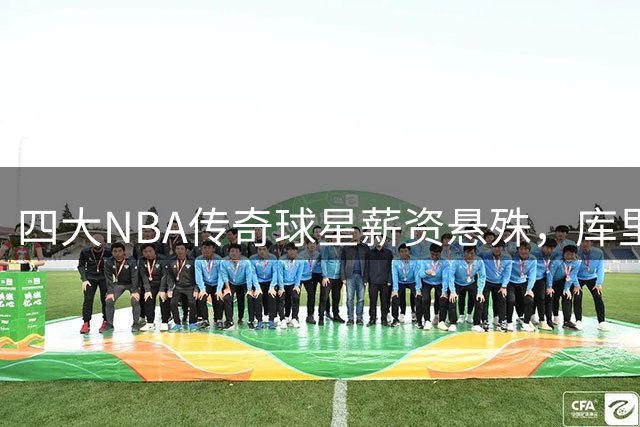 四大NBA传奇球星薪资悬殊，库里领跑詹姆斯垫底