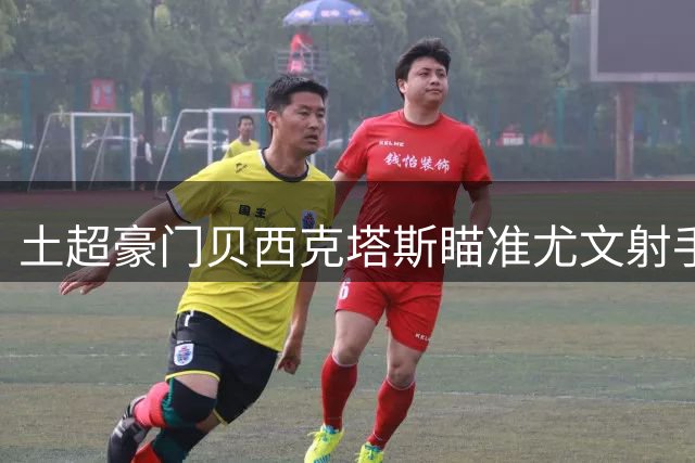 土超豪门贝西克塔斯瞄准尤文射手 转会方式存分歧