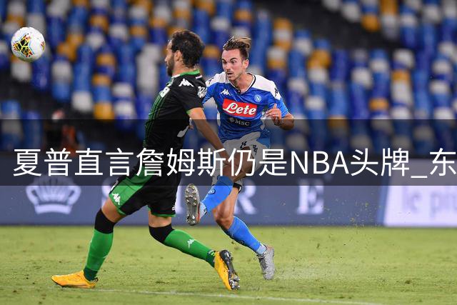 夏普直言詹姆斯仍是NBA头牌 东契奇等人尚难替代