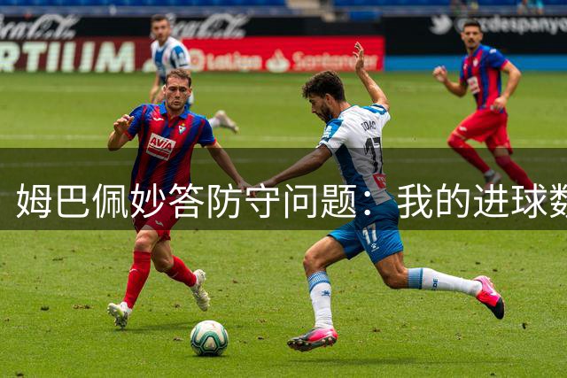 姆巴佩妙答防守问题：我的进球数更有说服力