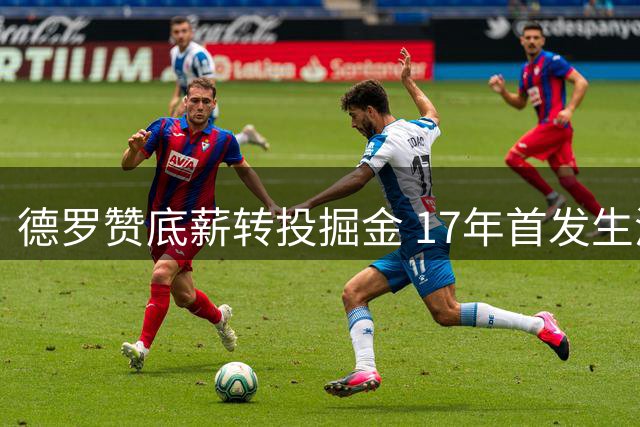 德罗赞底薪转投掘金 17年首发生涯或迎转折