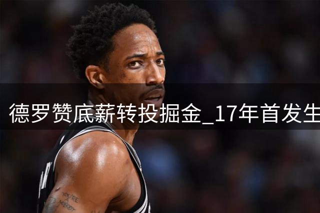 德罗赞底薪转投掘金 17年首发生涯或迎转折