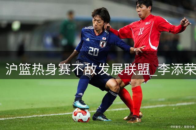 沪篮热身赛不敌发展联盟 李添荣偰李永炜合砍46分
