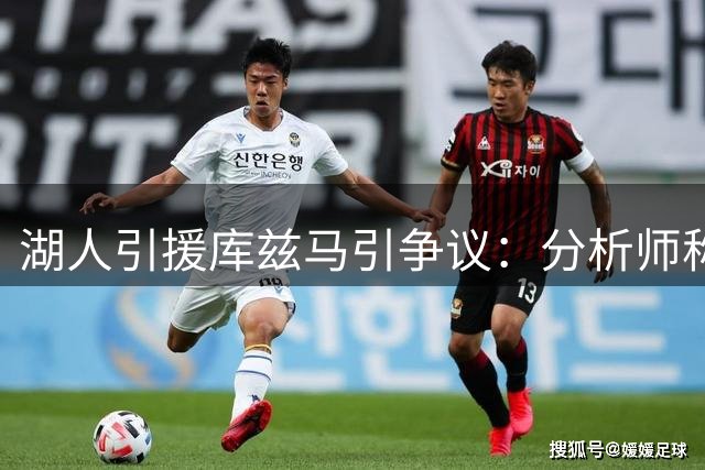 湖人引援库兹马引争议：分析师称其非首发级别球员