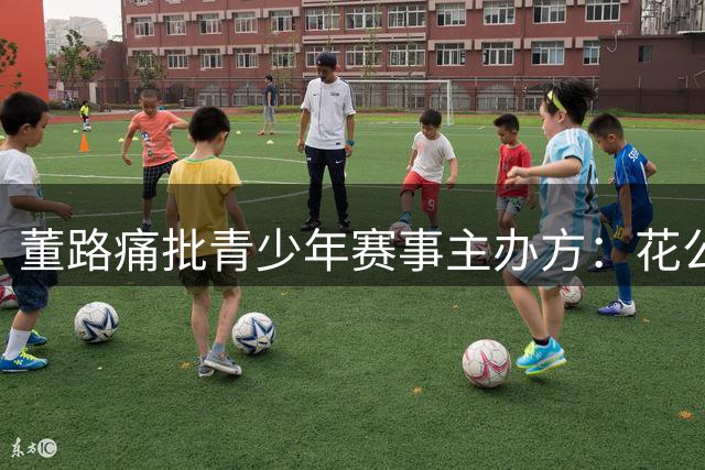 董路痛批青少年赛事主办方：花公款输社区队 愧对足协支持