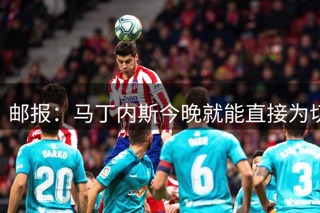 邮报：马丁内斯今晚就能直接为切尔西首发，他周五已完成注册