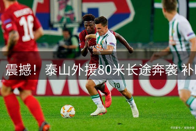 震撼！泰山外援80米长途奔袭 补时阶段一剑封喉当选本轮最佳