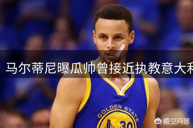 马尔蒂尼曝瓜帅曾接近执教意大利队 皮尔洛方案遭质疑
