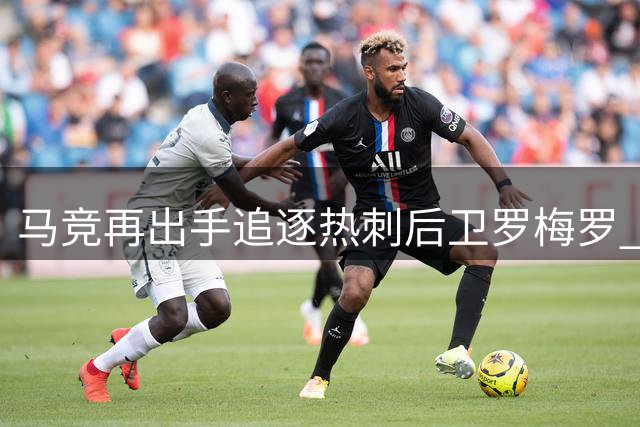 马竞再出手追逐热刺后卫罗梅罗 多家豪门均无缘