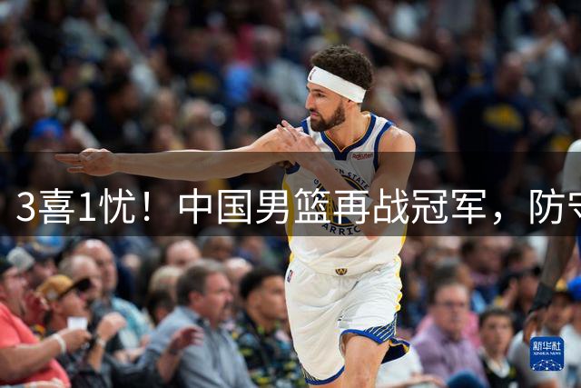 3喜1忧！中国男篮再战冠军，防守卓越，战术灵活，短板亟待调整